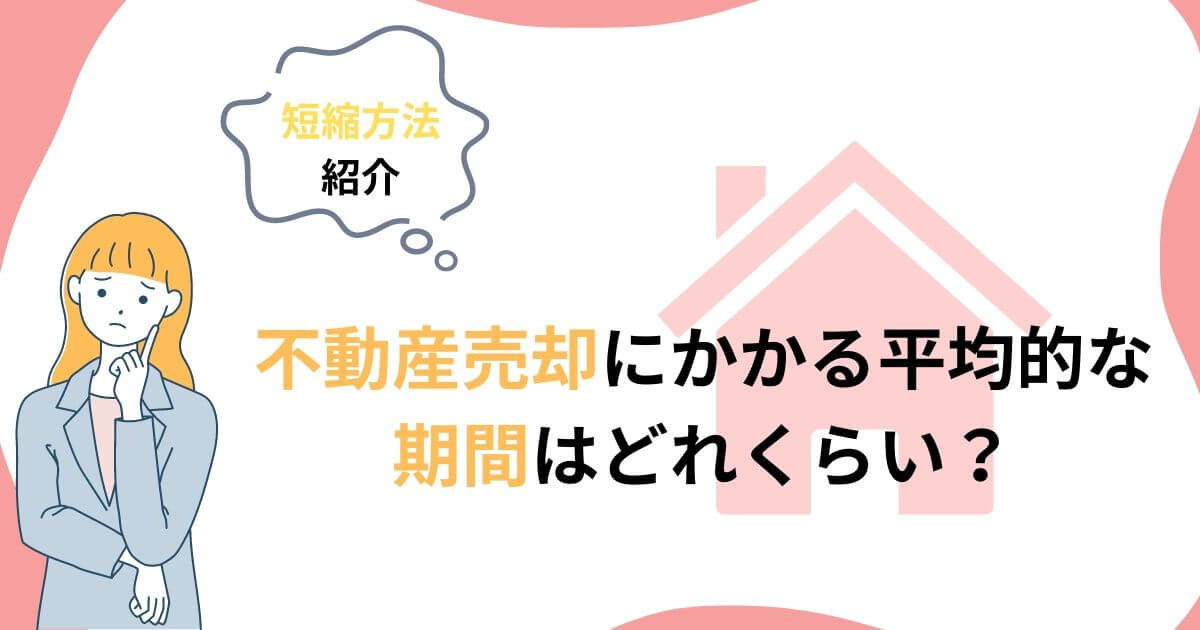 不動産売却にかかる期間は平均的にどれくらい？最短方法や短縮する方法を紹介