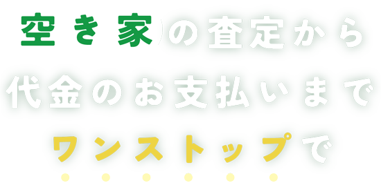 空き家の査定から代金のお支払いまでワンストップで